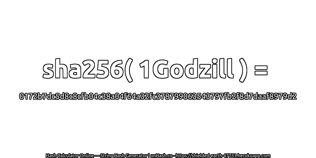 sha256( 1Godzill ) = 0172b7dc5d8c8cfb04c38a04f64a32fc378799063543797fb2f8d7daaf8979d2 | unHash.co