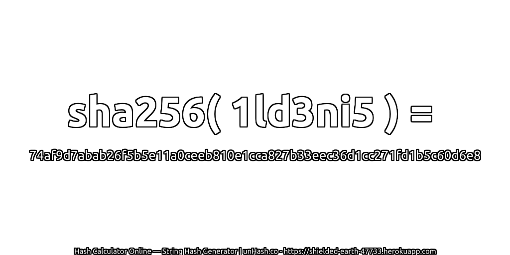 sha256( 1ld3ni5 ) = 74af9d7abab26f5b5e11a0ceeb810e1cca827b33eec36d1cc271fd1b5c60d6e8 | unHash.co