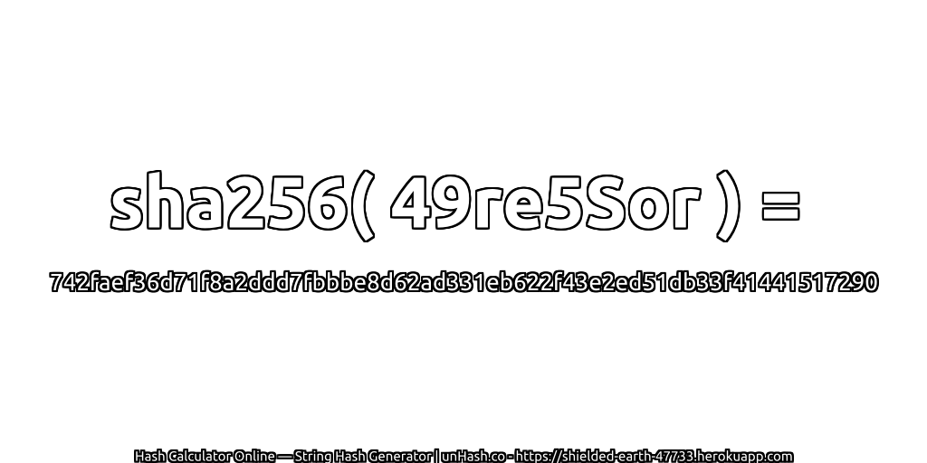 sha256( 49re5Sor ) = 742faef36d71f8a2ddd7fbbbe8d62ad331eb622f43e2ed51db33f41441517290 | unHash.co