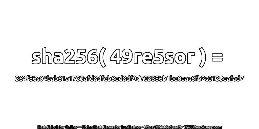 sha256( 49re5sor ) = 364f86c04bab61a1733afd8dfeb6ed8df9d703886b1be0aac6fb2c0135eafad7 | unHash.co