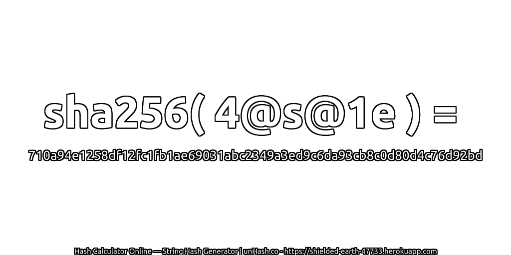 sha256( 4@s@1e ) = 710a94e1258df12fc1fb1ae69031abc2349a3ed9c6da93cb8c0d80d4c76d92bd | unHash.co