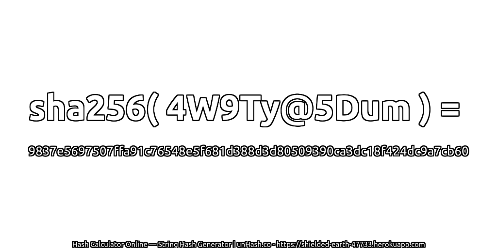 sha256( 4W9Ty@5Dum ) = 9837e5697507ffa91c76548e5f681d388d3d80509390ca3dc18f424dc9a7cb60 | unHash.co