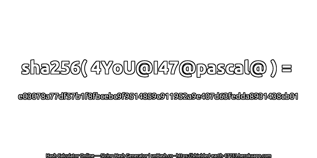 sha256( 4YoU@I47@pascal@ ) = e03078a77df57b1f8fbcebc9f9514859c911952a9e407d63fedda8931438cb01 | unHash.co