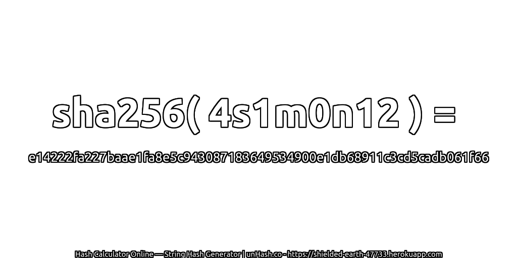 sha256( 4s1m0n12 ) = e14222fa227baae1fa8e5c943087183649534900e1db68911c3cd5cadb061f66 | unHash.co