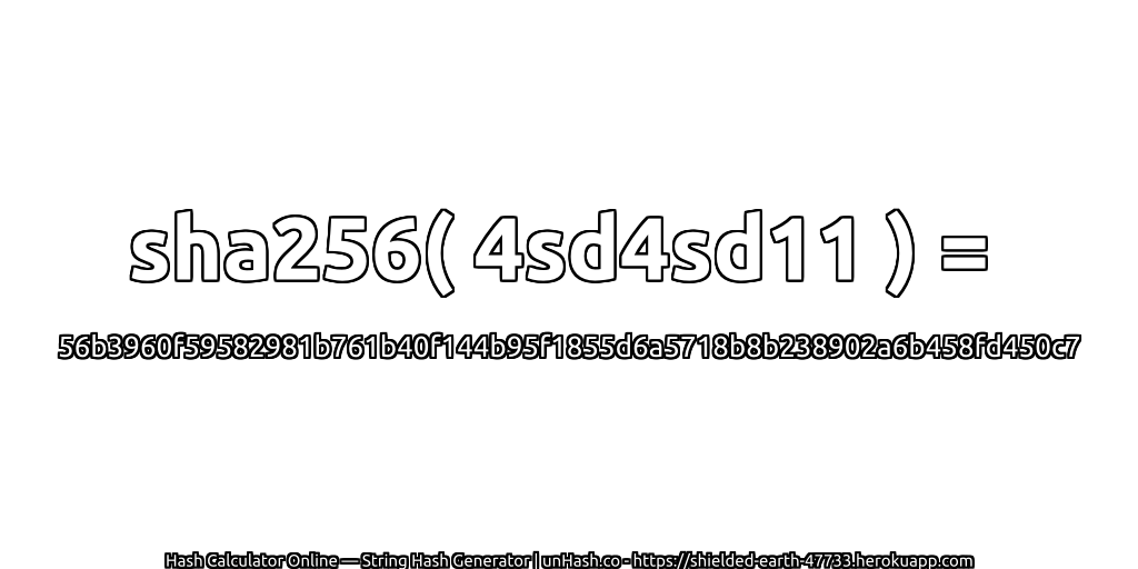 sha256( 4sd4sd11 ) = 56b3960f59582981b761b40f144b95f1855d6a5718b8b238902a6b458fd450c7 | unHash.co