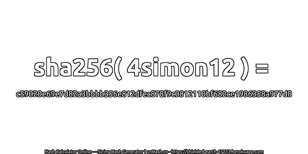 sha256( 4simon12 ) = c59020e69e7d82a3bbbb356e812dfec878f9c0812110bf682ce1986358a977d0 | unHash.co