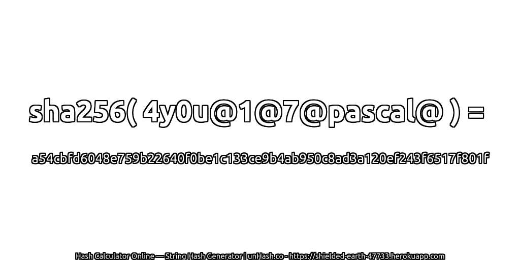 sha256( 4y0u@1@7@pascal@ ) = a54cbfd6048e759b22640f0be1c133ce9b4ab950c8ad3a120ef243f6517f801f | unHash.co