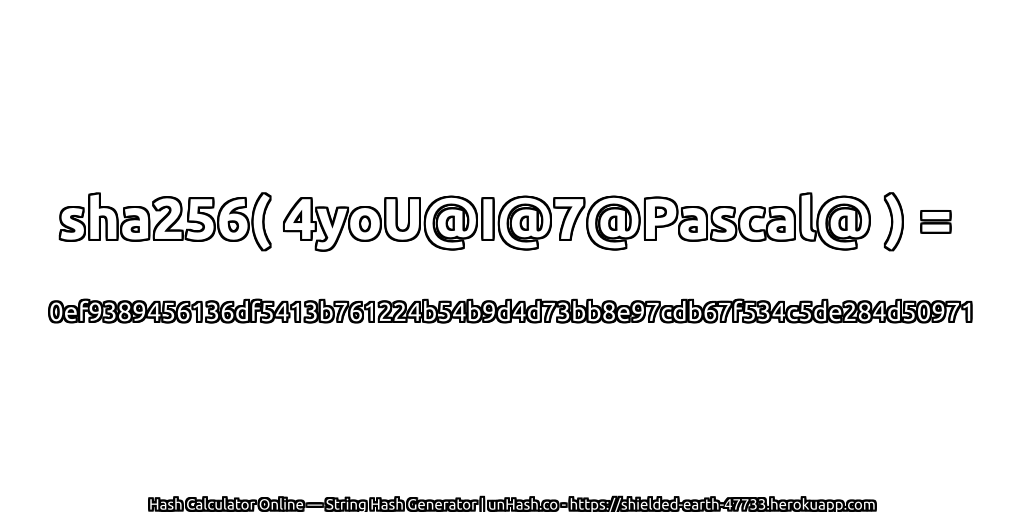 sha256( 4yoU@I@7@Pascal@ ) = 0ef9389456136df5413b761224b54b9d4d73bb8e97cdb67f534c5de284d50971 | unHash.co