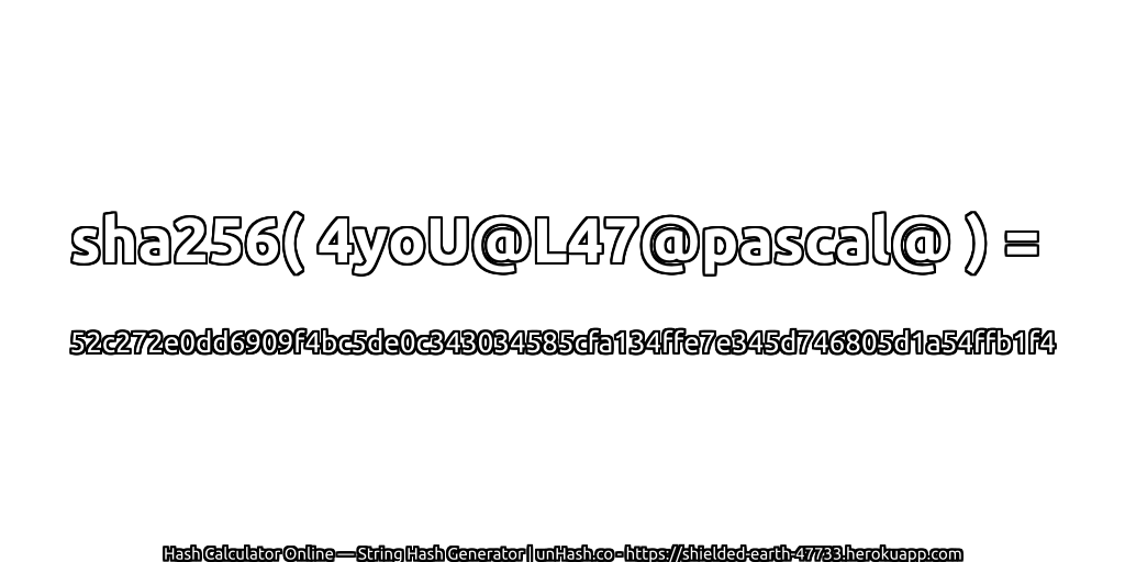 sha256( 4yoU@L47@pascal@ ) = 52c272e0dd6909f4bc5de0c343034585cfa134ffe7e345d746805d1a54ffb1f4 | unHash.co