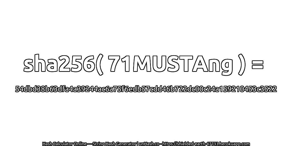 sha256( 71MUSTAng ) = 54dbd38b63dfa4a39244ac6a75f6edb57cdd46b722dc00c24a159210453c3522 | unHash.co