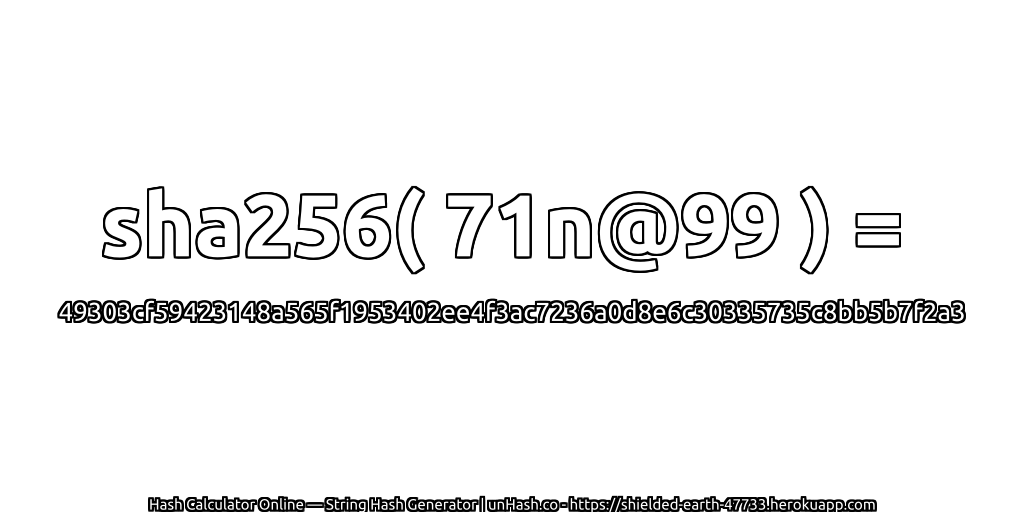 sha256( 71n@99 ) = 49303cf59423148a565f1953402ee4f3ac7236a0d8e6c30335735c8bb5b7f2a3 | unHash.co