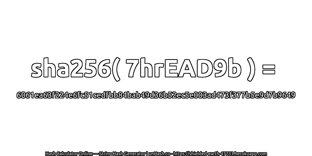 sha256( 7hrEAD9b ) = 6061ea63f224e6fc51cedfbb84bab49d36b52ec5e003ad473f377b5e9d7b9649 | unHash.co