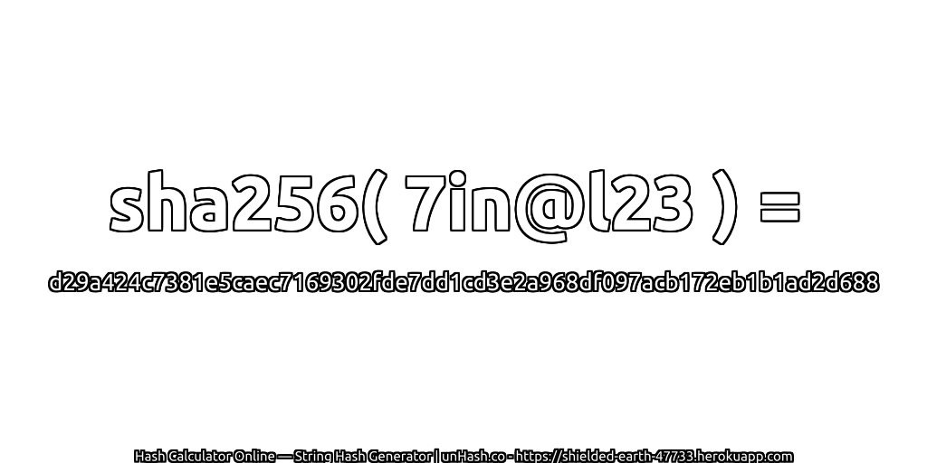 sha256( 7in@l23 ) = d29a424c7381e5caec7169302fde7dd1cd3e2a968df097acb172eb1b1ad2d688 | unHash.co