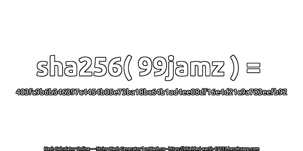 sha256( 99jamz ) = 403fc9b6b346397c4454b05e73ba18bc64b1ad4ee08df16e4d21c9a783eefb92 | unHash.co