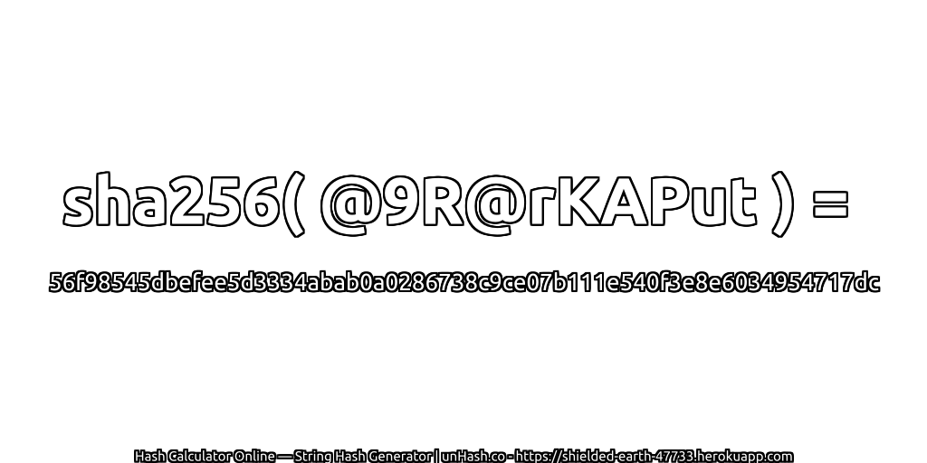 sha256( @9R@rKAPut ) = 56f98545dbefee5d3334abab0a0286738c9ce07b111e540f3e8e6034954717dc | unHash.co