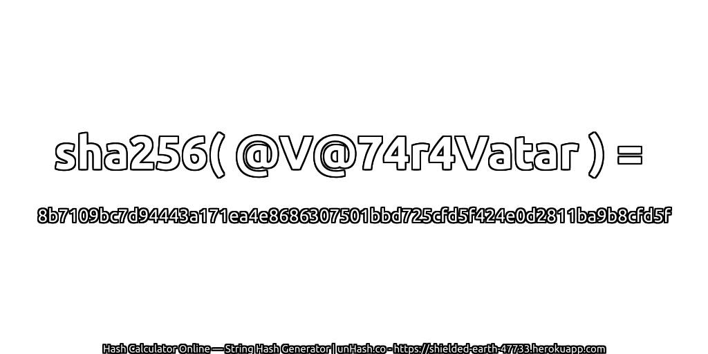 sha256( @V@74r4Vatar ) = 8b7109bc7d94443a171ea4e8686307501bbd725cfd5f424e0d2811ba9b8cfd5f | unHash.co