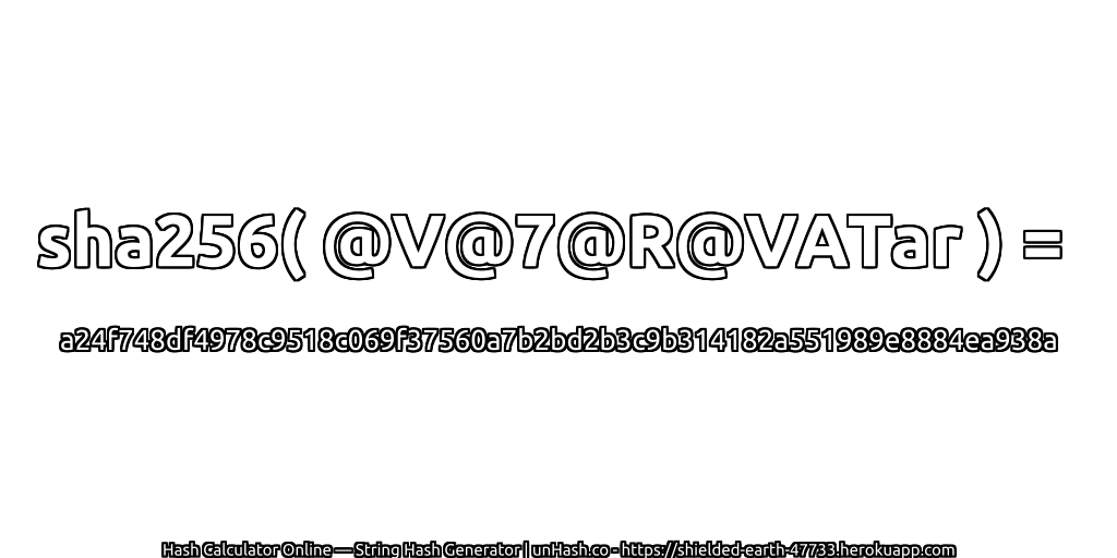 sha256( @V@7@R@VATar ) = a24f748df4978c9518c069f37560a7b2bd2b3c9b314182a551989e8884ea938a | unHash.co