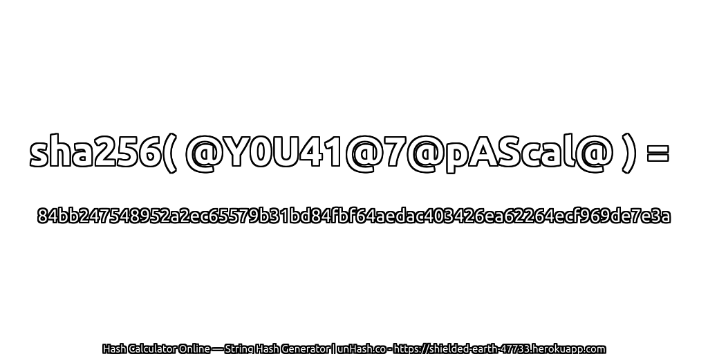 sha256( @Y0U41@7@pAScal@ ) = 84bb247548952a2ec65579b31bd84fbf64aedac403426ea62264ecf969de7e3a | unHash.co