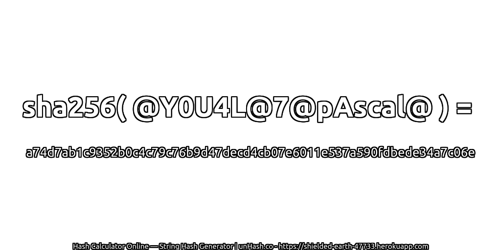 sha256( @Y0U4L@7@pAscal@ ) = a74d7ab1c9352b0c4c79c76b9d47decd4cb07e6011e537a590fdbede34a7c06e | unHash.co