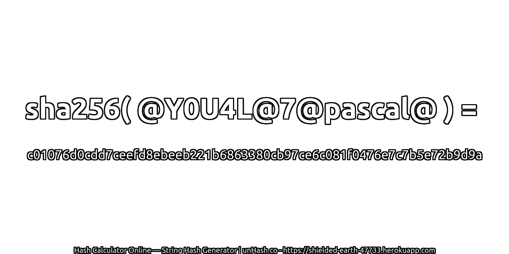 sha256( @Y0U4L@7@pascal@ ) = c01076d0cdd7ceefd8ebeeb221b6863380cb97ce6c081f0476e7c7b5e72b9d9a | unHash.co