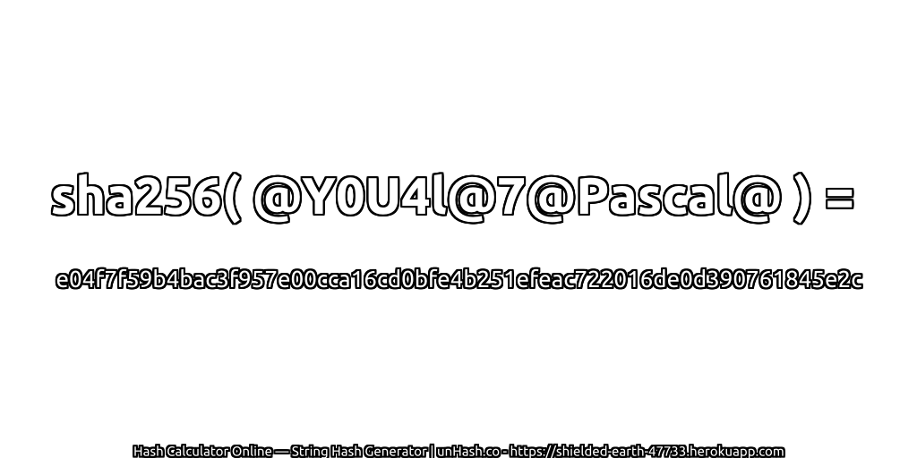 sha256( @Y0U4l@7@Pascal@ ) = e04f7f59b4bac3f957e00cca16cd0bfe4b251efeac722016de0d390761845e2c | unHash.co