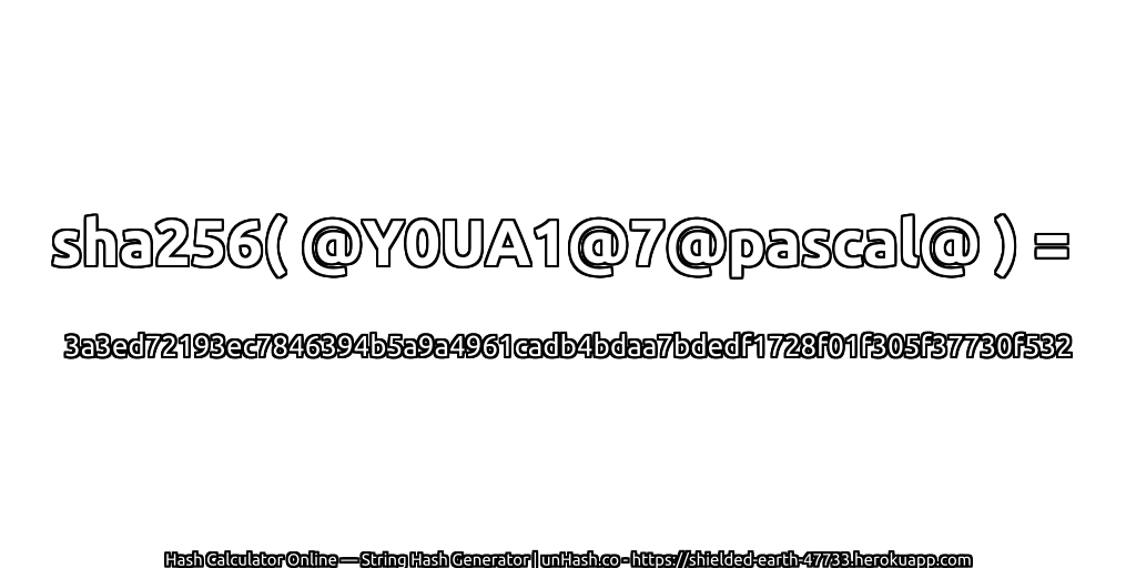 sha256( @Y0UA1@7@pascal@ ) = 3a3ed72193ec7846394b5a9a4961cadb4bdaa7bdedf1728f01f305f37730f532 | unHash.co