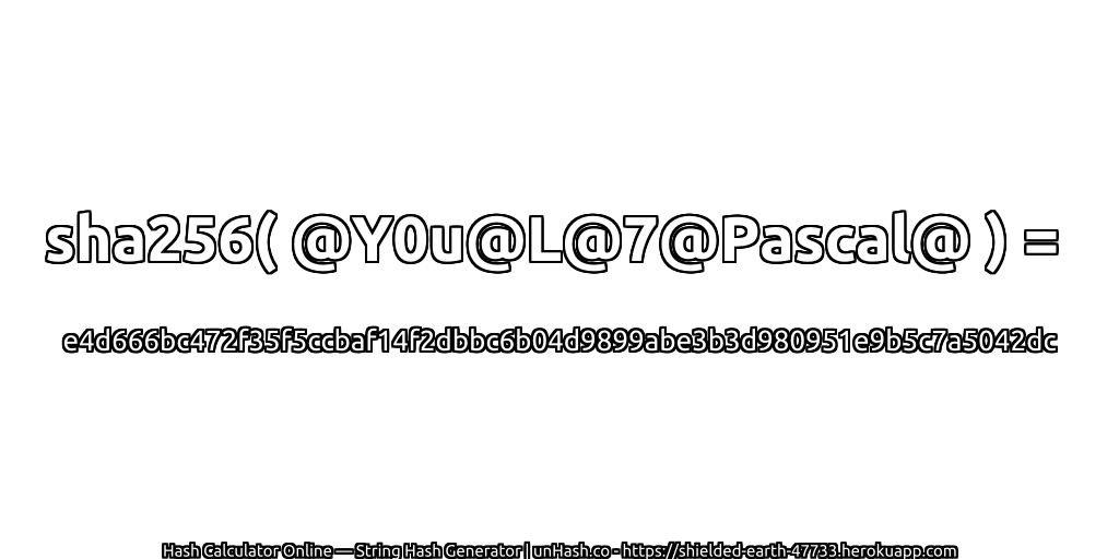 sha256( @Y0u@L@7@Pascal@ ) = e4d666bc472f35f5ccbaf14f2dbbc6b04d9899abe3b3d980951e9b5c7a5042dc | unHash.co