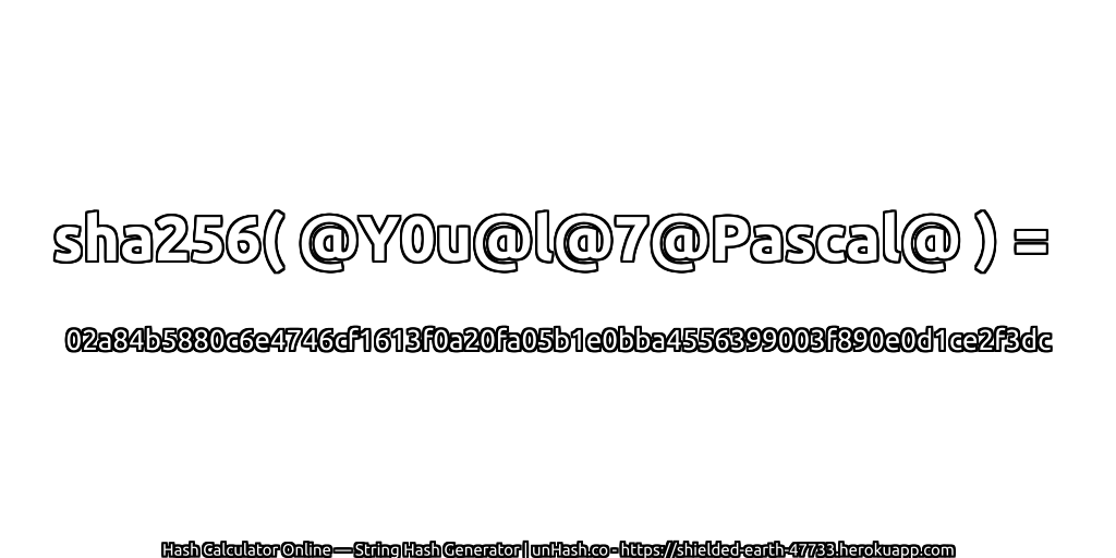 sha256( @Y0u@l@7@Pascal@ ) = 02a84b5880c6e4746cf1613f0a20fa05b1e0bba4556399003f890e0d1ce2f3dc | unHash.co