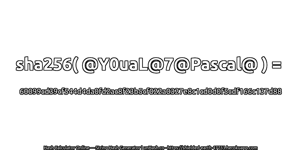 sha256( @Y0uaL@7@Pascal@ ) = 60099cd39cf544d4da0fd2ac8f23b5cf022a0327e8c1cd0d0f5cdf166c137d88 | unHash.co