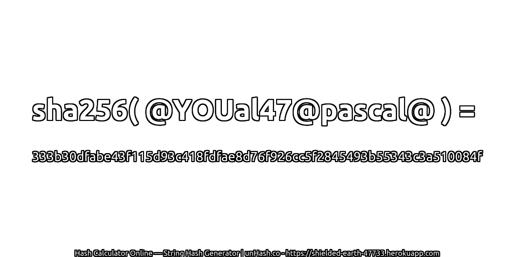 sha256( @YOUal47@pascal@ ) = 333b30dfabe43f115d93c418fdfae8d76f926cc5f2845493b55343c3a510084f | unHash.co