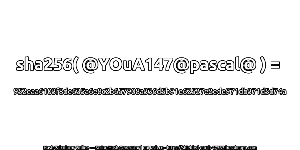 sha256( @YOuA147@pascal@ ) = 952eaa6103f8de635a6e8c2b657908a336d5b91e62527e2ede971db371d5d74a | unHash.co