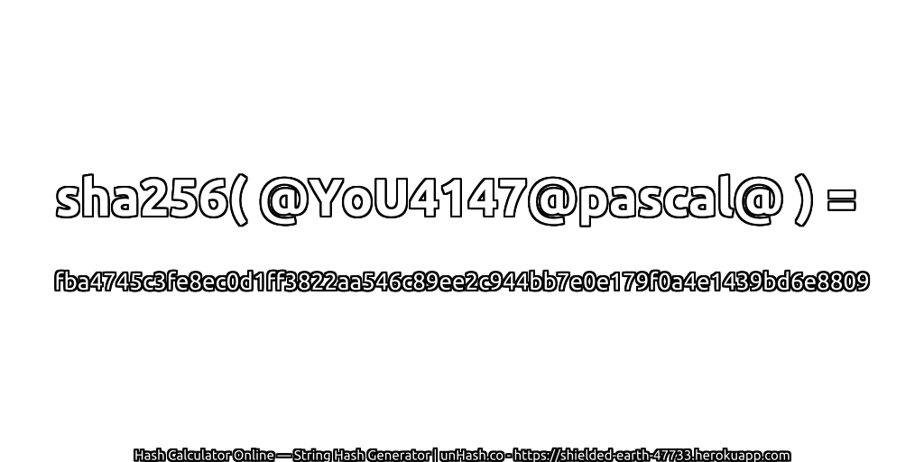 sha256( @YoU4147@pascal@ ) = fba4745c3fe8ec0d1ff3822aa546c89ee2c944bb7e0e179f0a4e1439bd6e8809 | unHash.co