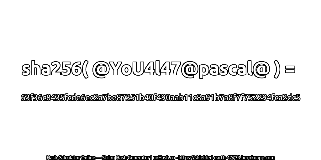 sha256( @YoU4l47@pascal@ ) = 63f36c8435fcde6ec2a7be87351b40f490aab11c8a91b7a8f7f752294fca2dc5 | unHash.co