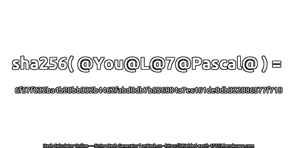 sha256( @You@L@7@Pascal@ ) = 6f57f032ba4b20bb332b4462fabd0db7b556804a7ec461de0db322086577f718 | unHash.co