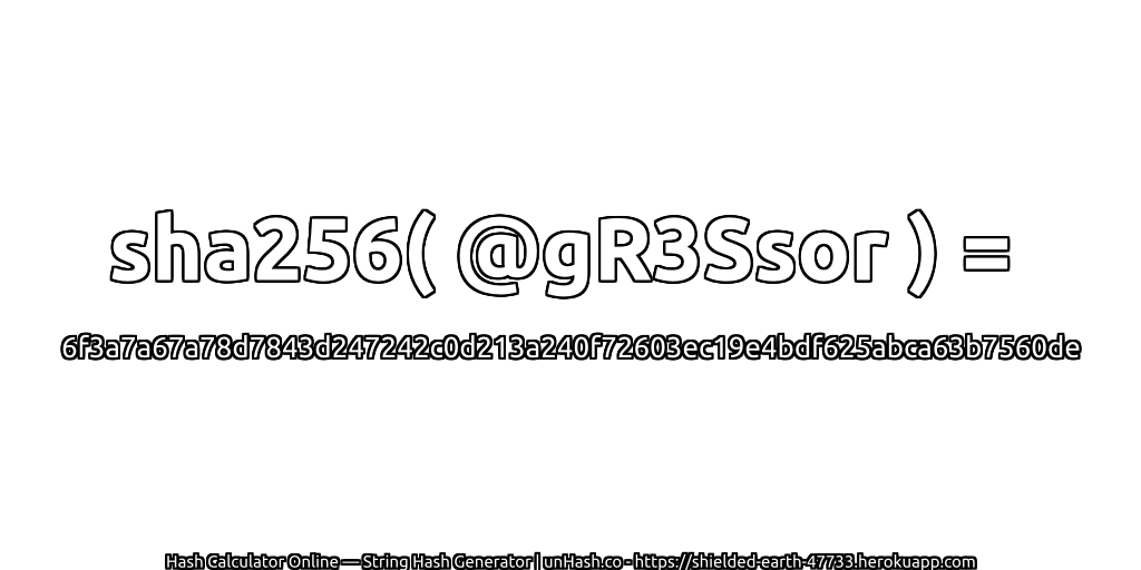 sha256( @gR3Ssor ) = 6f3a7a67a78d7843d247242c0d213a240f72603ec19e4bdf625abca63b7560de | unHash.co