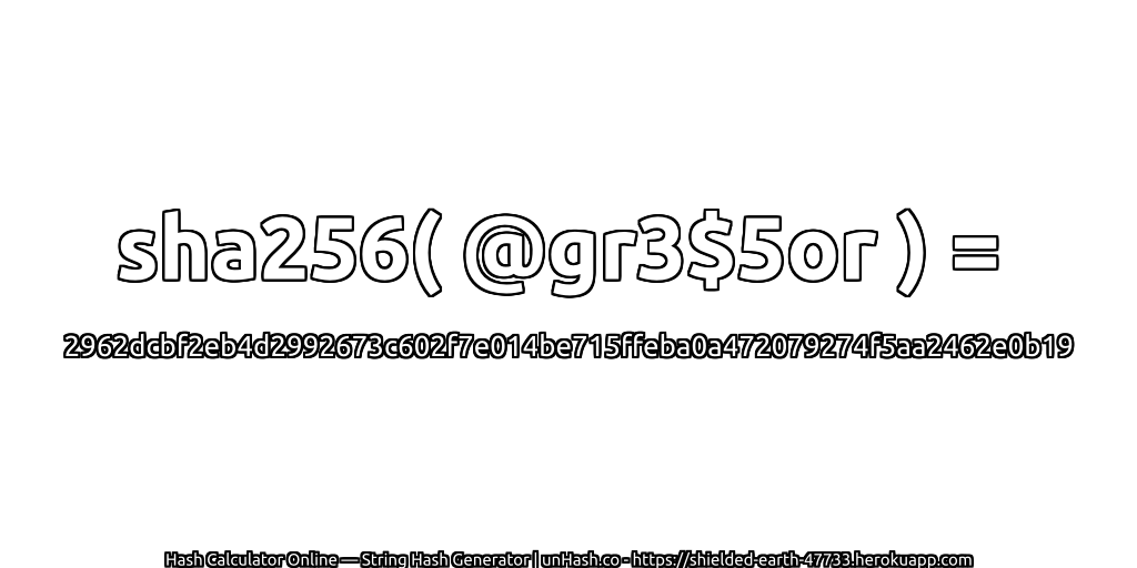 sha256( @gr3$5or ) = 2962dcbf2eb4d2992673c602f7e014be715ffeba0a472079274f5aa2462e0b19 | unHash.co