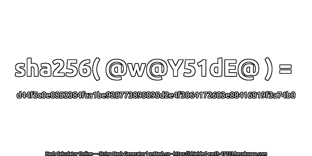 sha256( @w@Y51dE@ ) = d44f5c0e0853384fca1be928773895095d2e4f3064172603e88416819f3a74b0 | unHash.co