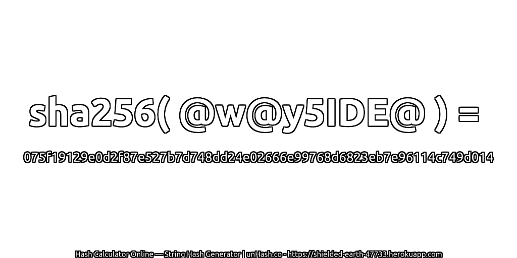 sha256( @w@y5IDE@ ) = 075f19129e0d2f87e527b7d748dd24e02666e99768d6823eb7e96114c749d014 | unHash.co