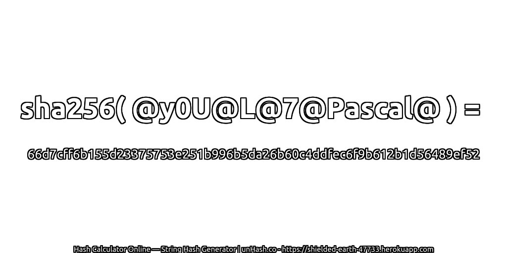 sha256( @y0U@L@7@Pascal@ ) = 66d7cff6b155d23375753e251b996b5da26b60c4ddfec6f9b612b1d56489ef52 | unHash.co
