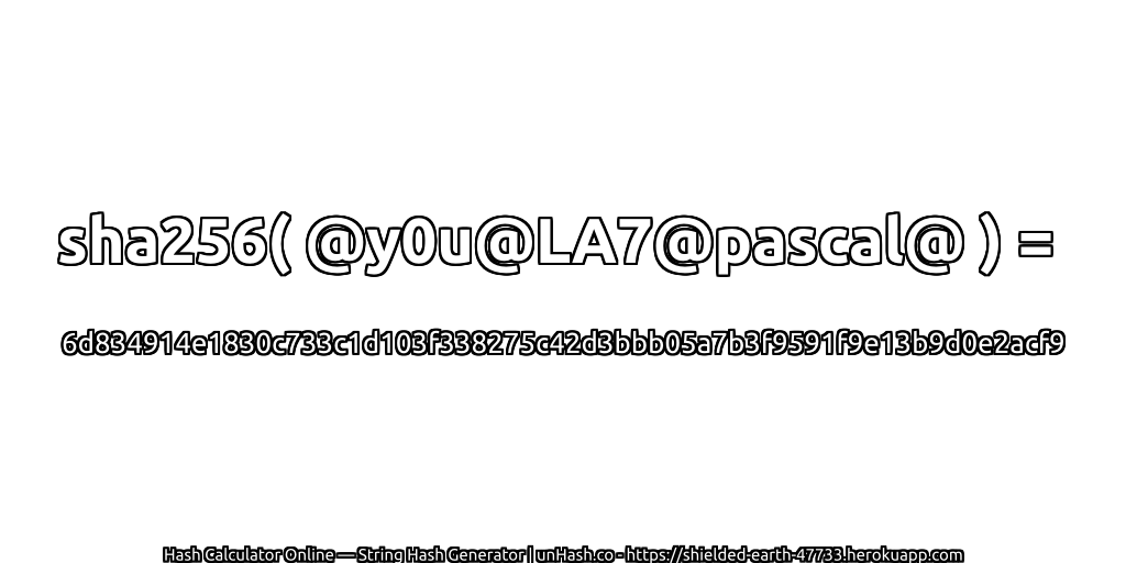 sha256( @y0u@LA7@pascal@ ) = 6d834914e1830c733c1d103f338275c42d3bbb05a7b3f9591f9e13b9d0e2acf9 | unHash.co