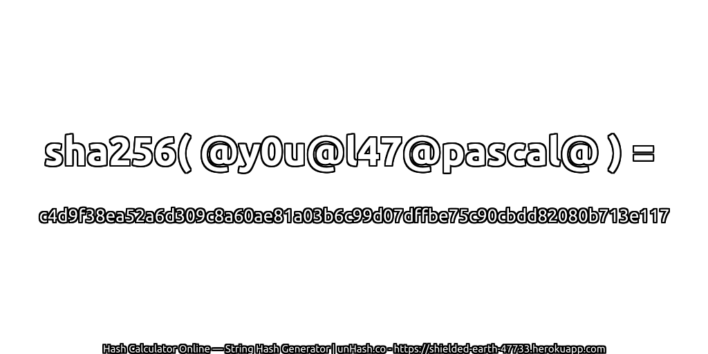 sha256( @y0u@l47@pascal@ ) = c4d9f38ea52a6d309c8a60ae81a03b6c99d07dffbe75c90cbdd82080b713e117 | unHash.co