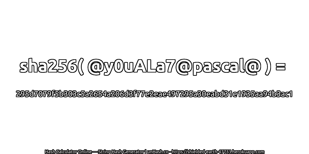 sha256( @y0uALa7@pascal@ ) = 295d7079f5b303c5a2654a206d3f77e2eae497295a30eabd31e1935aa94b3ac1 | unHash.co