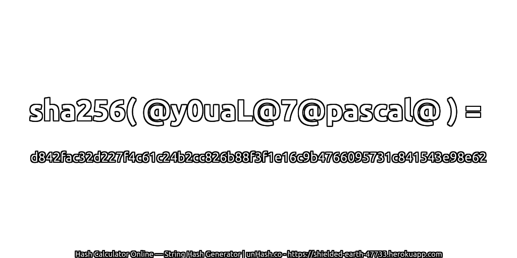 sha256( @y0uaL@7@pascal@ ) = d842fac32d227f4c61c24b2cc826b88f3f1e16c9b4766095731c841543e98e62 | unHash.co