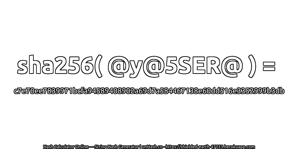 sha256( @y@5SER@ ) = c7e70ee7839971bcfa94589408902a69d7a584467138e60dd516e3352999b3db | unHash.co