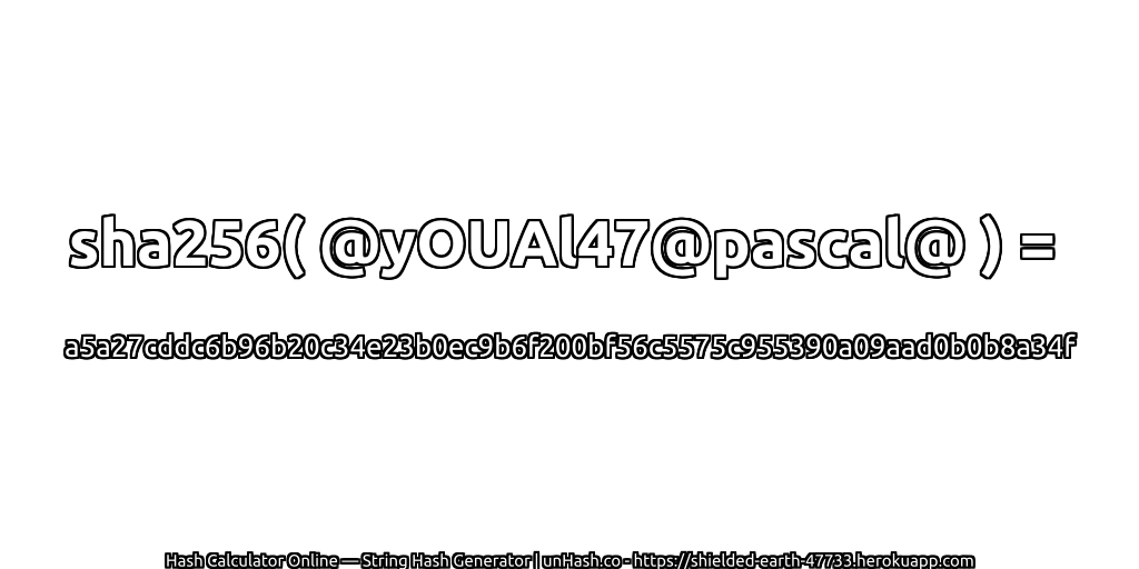 sha256( @yOUAl47@pascal@ ) = a5a27cddc6b96b20c34e23b0ec9b6f200bf56c5575c955390a09aad0b0b8a34f | unHash.co