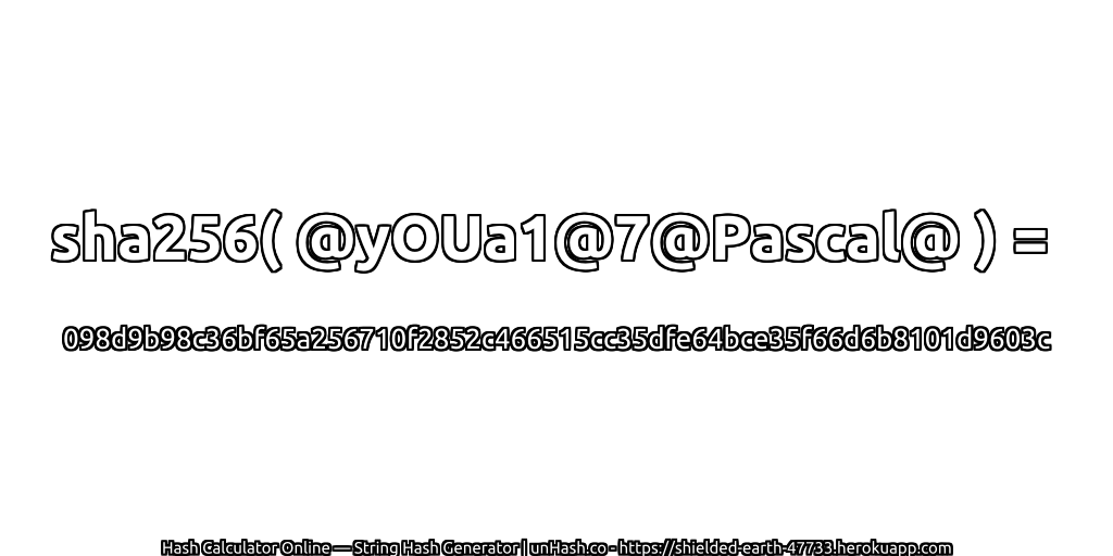 sha256( @yOUa1@7@Pascal@ ) = 098d9b98c36bf65a256710f2852c466515cc35dfe64bce35f66d6b8101d9603c | unHash.co