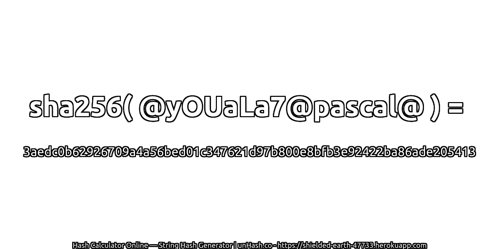 sha256( @yOUaLa7@pascal@ ) = 3aedc0b62926709a4a56bed01c347621d97b800e8bfb3e92422ba86ade205413 | unHash.co