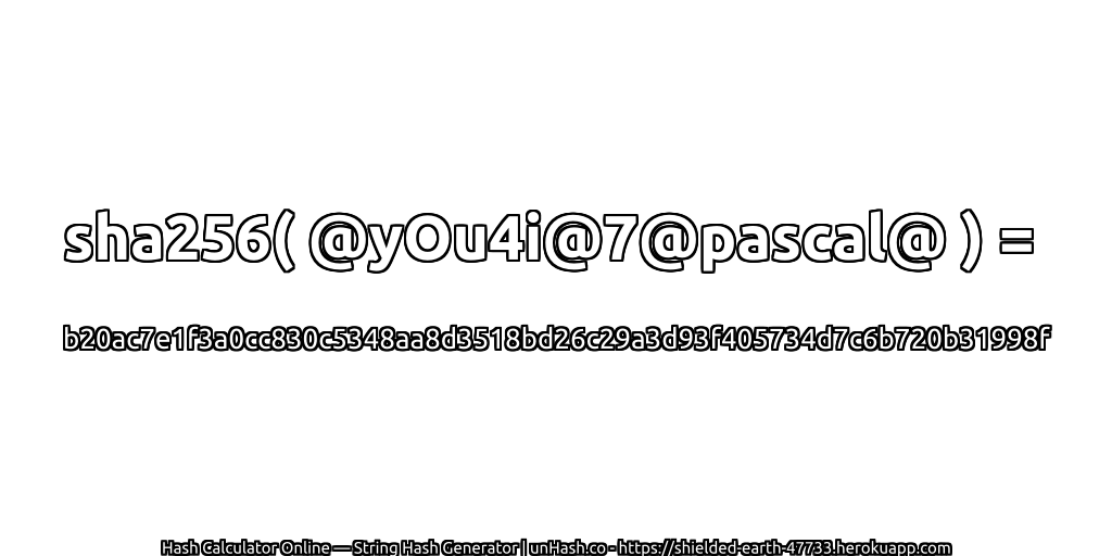 sha256( @yOu4i@7@pascal@ ) = b20ac7e1f3a0cc830c5348aa8d3518bd26c29a3d93f405734d7c6b720b31998f | unHash.co