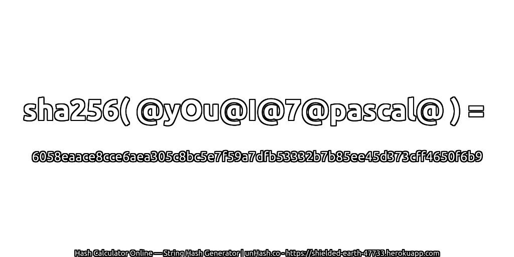 sha256( @yOu@I@7@pascal@ ) = 6058eaace8cce6aea305c8bc5e7f59a7dfb53332b7b85ee45d373cff4650f6b9 | unHash.co