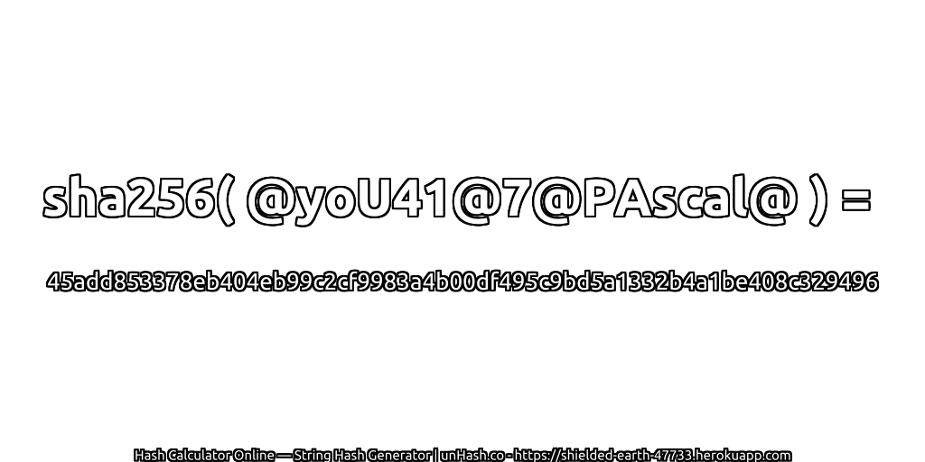 sha256( @yoU41@7@PAscal@ ) = 45add853378eb404eb99c2cf9983a4b00df495c9bd5a1332b4a1be408c329496 | unHash.co